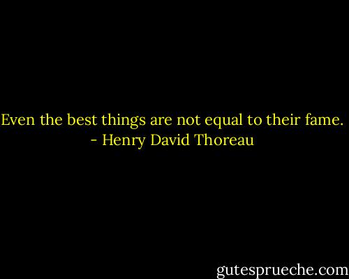 Even the best things are not equal to their fame. - Henry David Thoreau