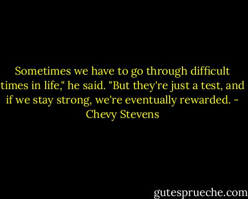 Sometimes we have to go through difficult times in life," he said. "But they're just a test, and if we stay strong, we're eventually rewarded. - Chevy Stevens
