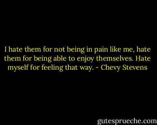 I hate them for not being in pain like me, hate them for being able to enjoy themselves. Hate myself for feeling that way. - Chevy Stevens