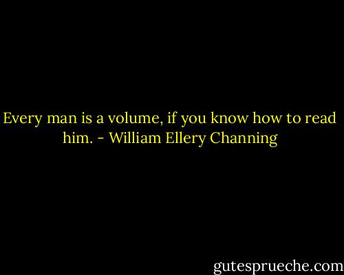 Every man is a volume, if you know how to read him. - William Ellery Channing