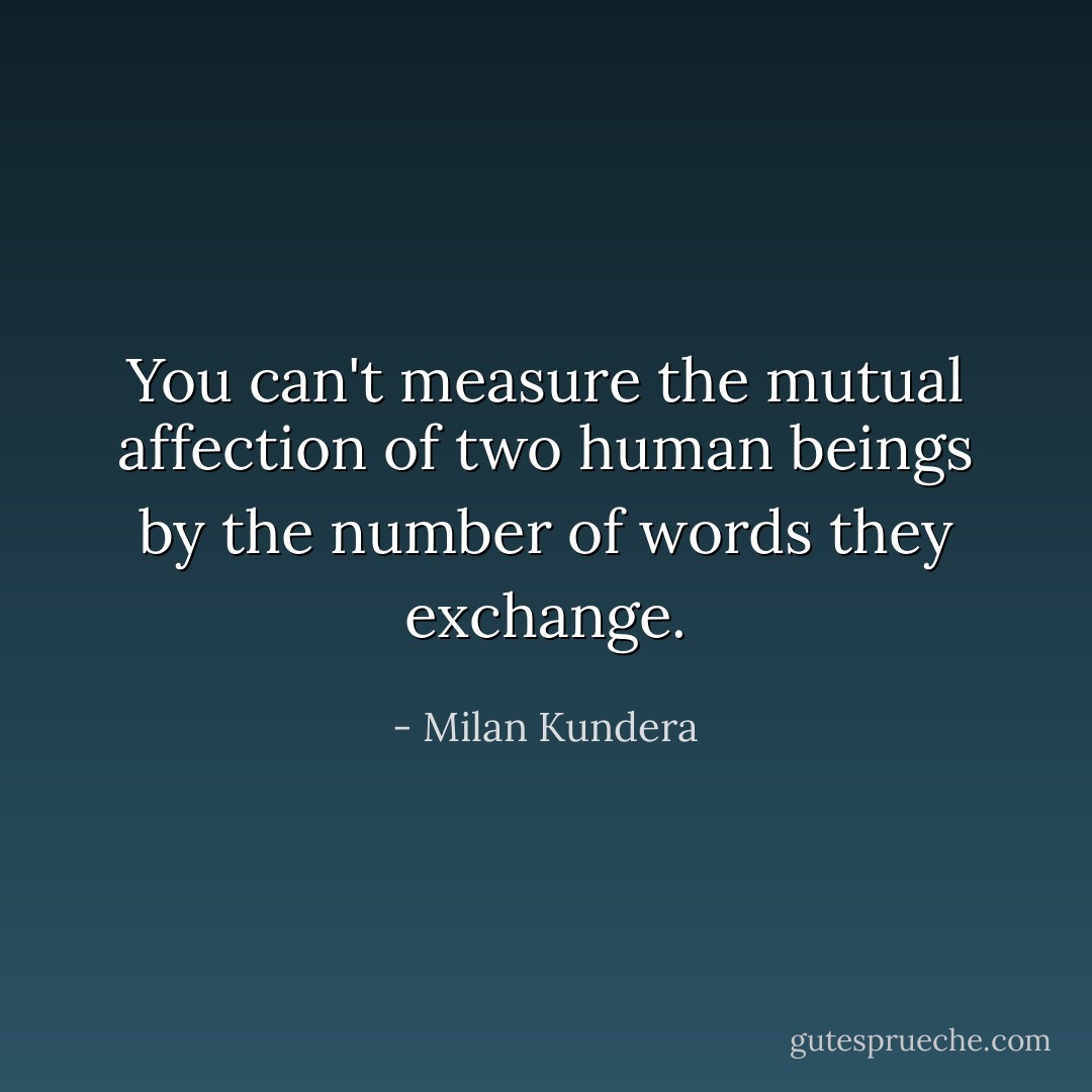 You can't measure the mutual affection of two human beings by the number of words they exchange. - Milan Kundera