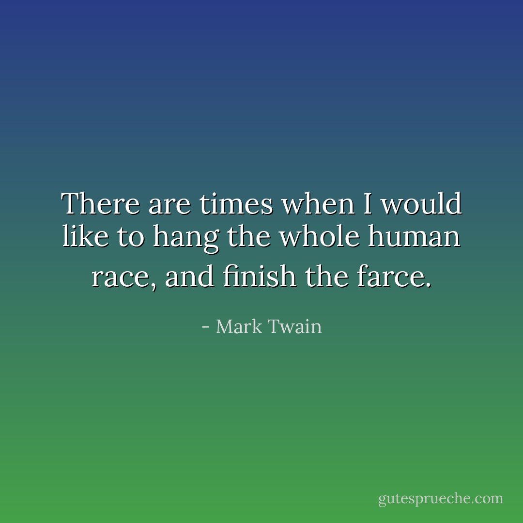 There are times when I would like to hang the whole human race, and finish the farce. - Mark Twain