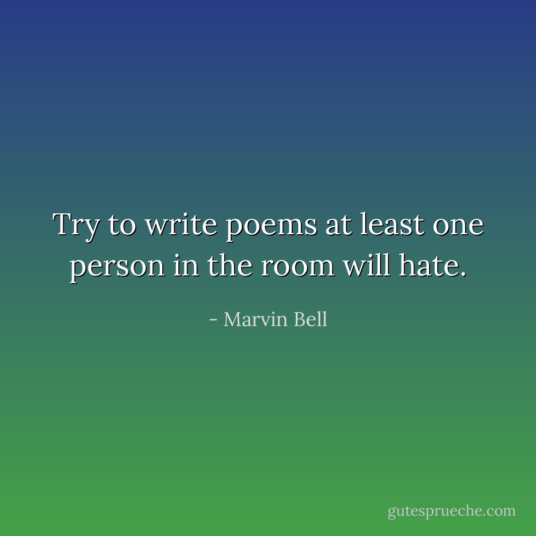 Try to write poems at least one person in the room will hate. - Marvin Bell