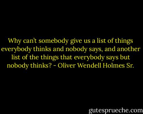 Why can’t somebody give us a list of things everybody thinks and nobody says, and another list of the things that everybody says but nobody thinks? - Oliver Wendell Holmes Sr.