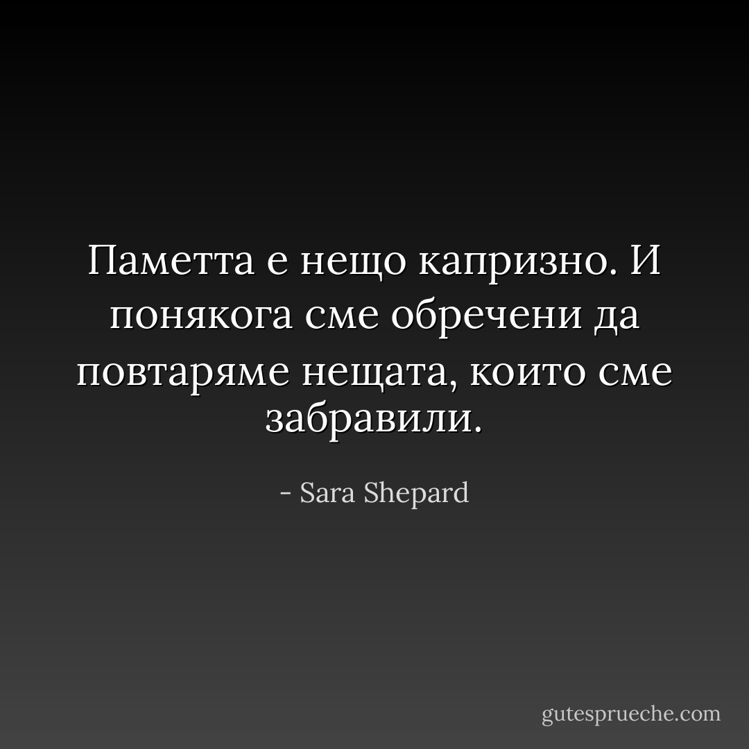 Паметта е нещо капризно. И понякога сме обречени да повтаряме нещата, които сме забравили. - Sara Shepard