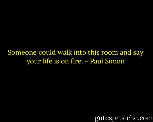 Someone could walk into this room and say your life is on fire. - Paul Simon