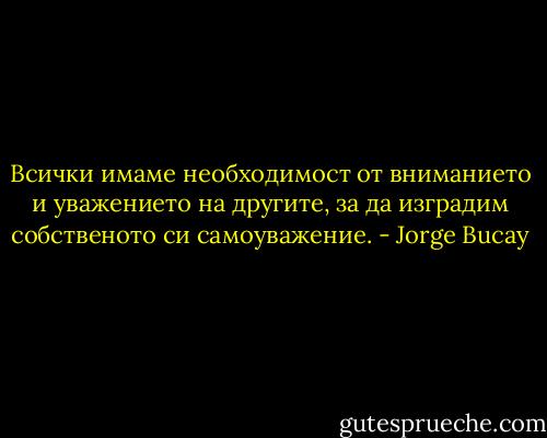Всички имаме необходимост от вниманието и уважението на другите, за да изградим собственото си самоуважение. - Jorge Bucay