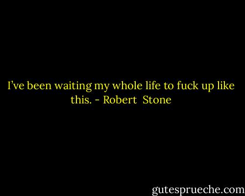 I’ve been waiting my whole life to fuck up like this. - Robert  Stone