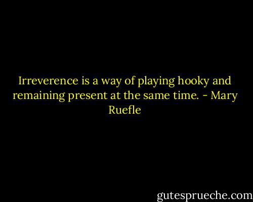 Irreverence is a way of playing hooky and remaining present at the same time. - Mary Ruefle