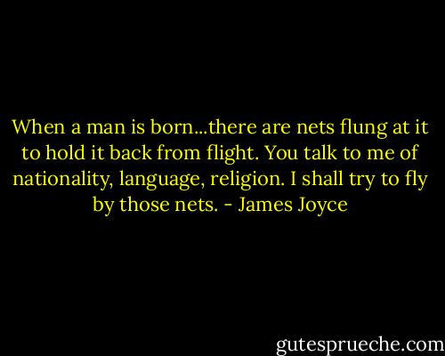 When a man is born...there are nets flung at it to hold it back from flight. You talk to me of nationality, language, religion. I shall try to fly by those nets. - James Joyce