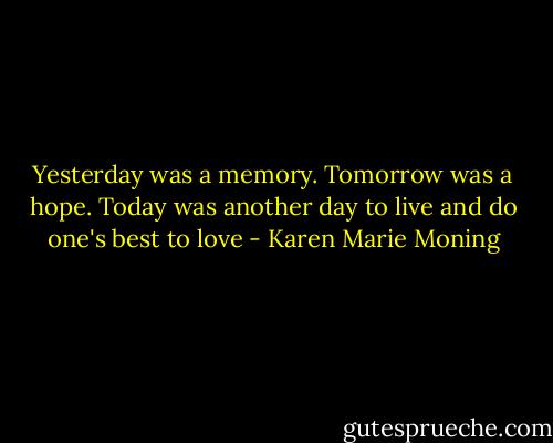 Yesterday was a memory. Tomorrow was a hope. Today was another day to live and do one's best to love - Karen Marie Moning