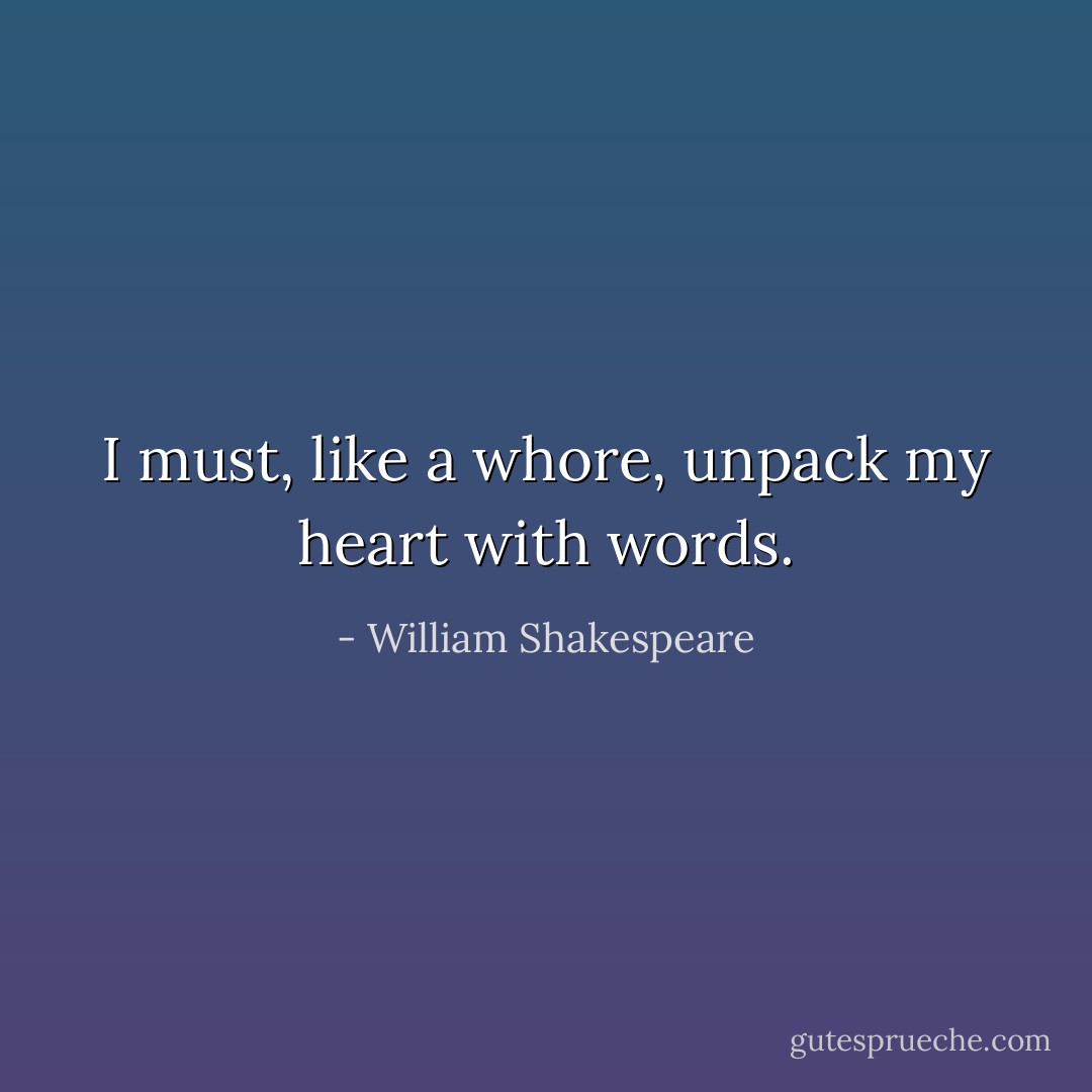 I must, like a whore, unpack my heart with words. - William Shakespeare