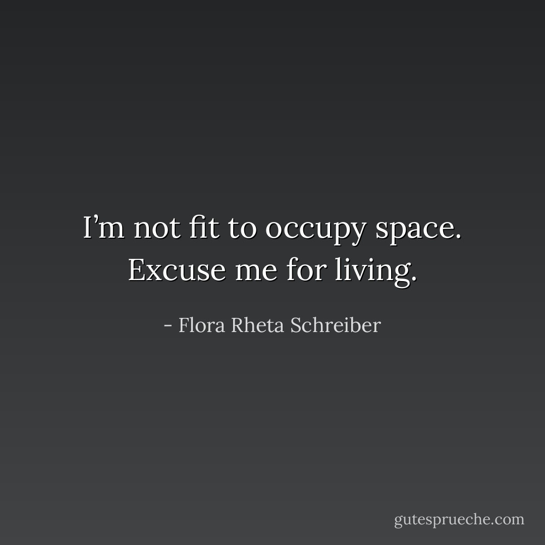 I’m not fit to occupy space. Excuse me for living. - Flora Rheta Schreiber