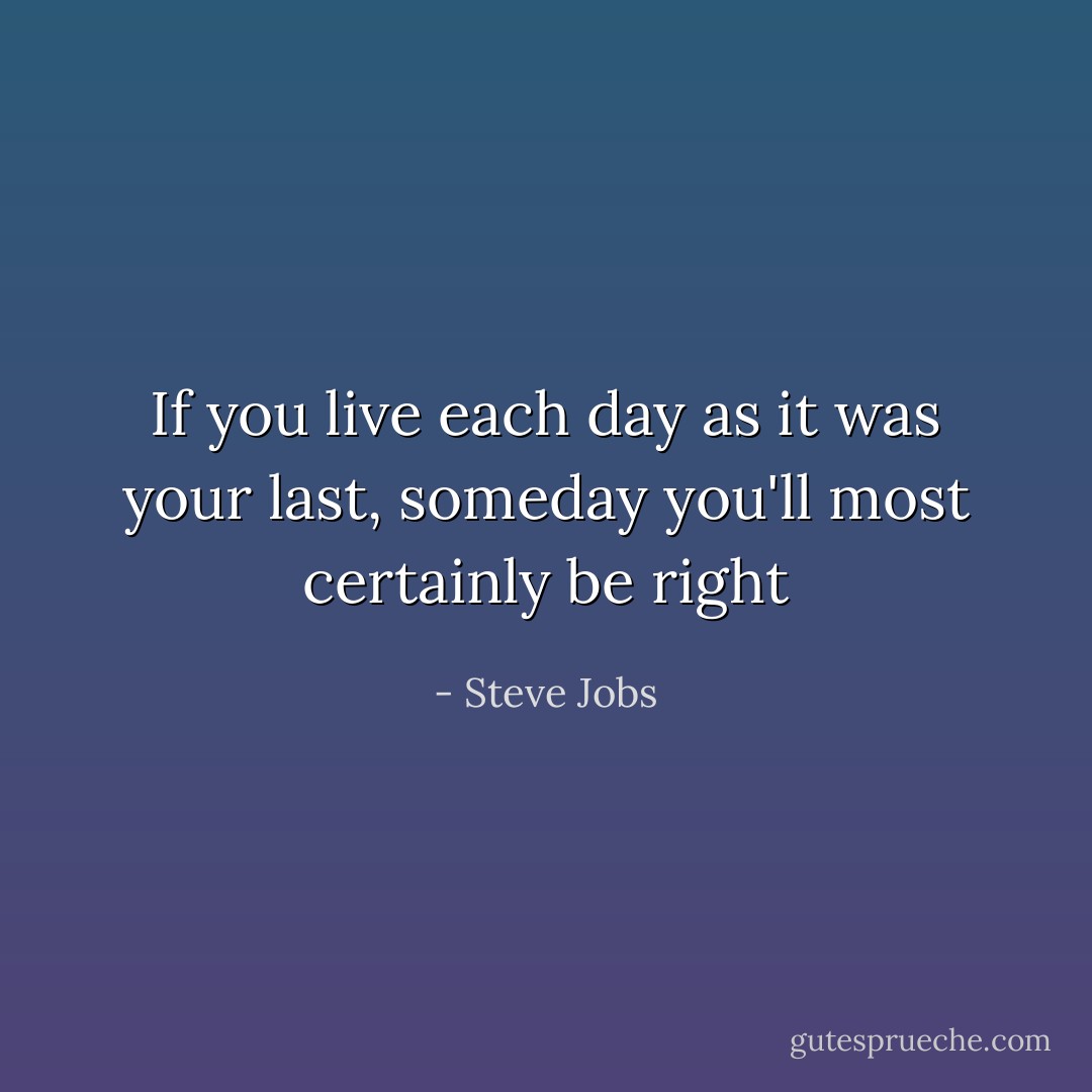 If you live each day as it was your last, someday you'll most certainly be right - Steve Jobs
