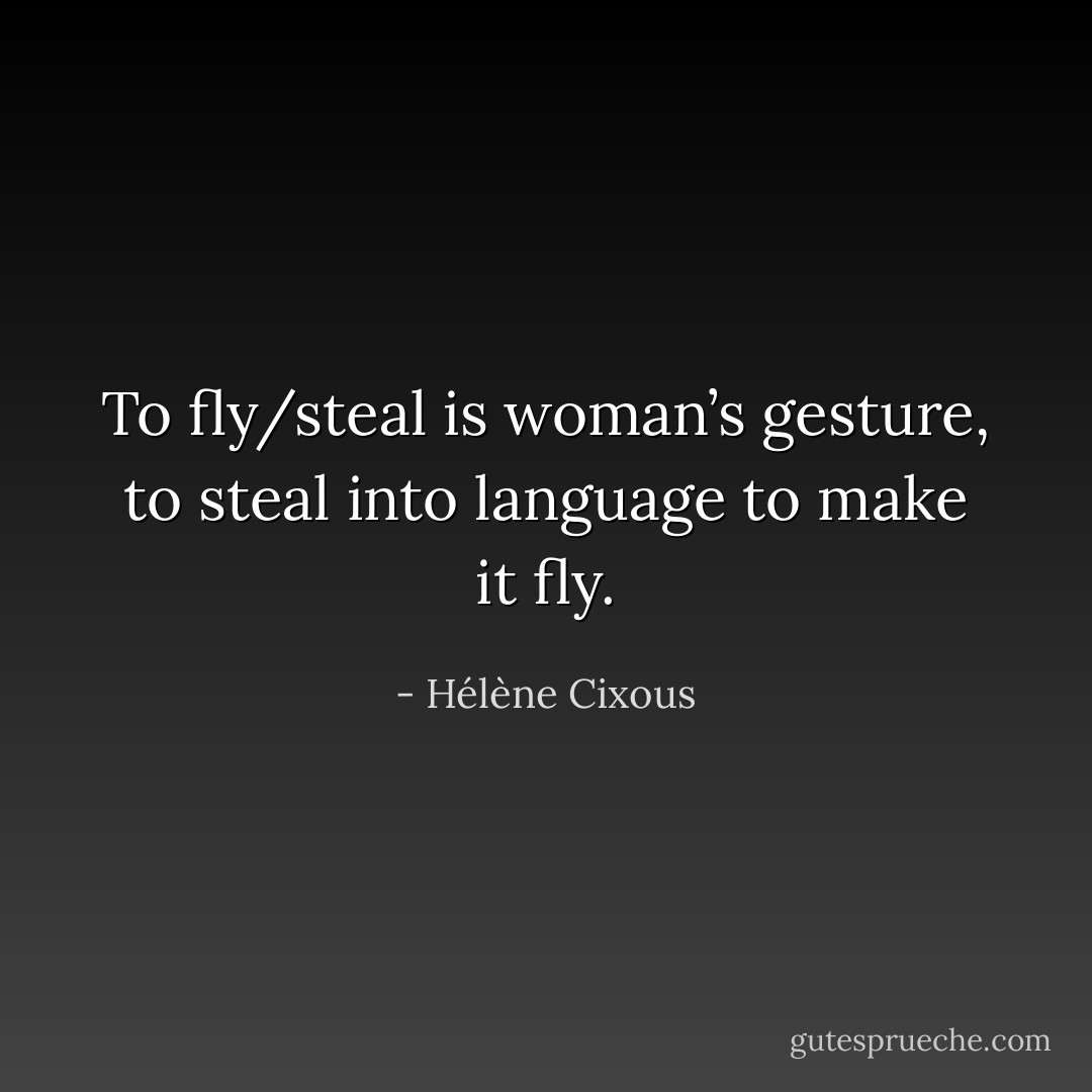 To fly/steal is woman’s gesture, to steal into language to make it fly. - Hélène Cixous