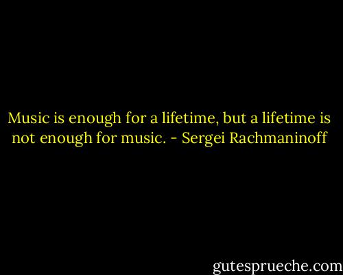 Music is enough for a lifetime, but a lifetime is not enough for music. - Sergei Rachmaninoff