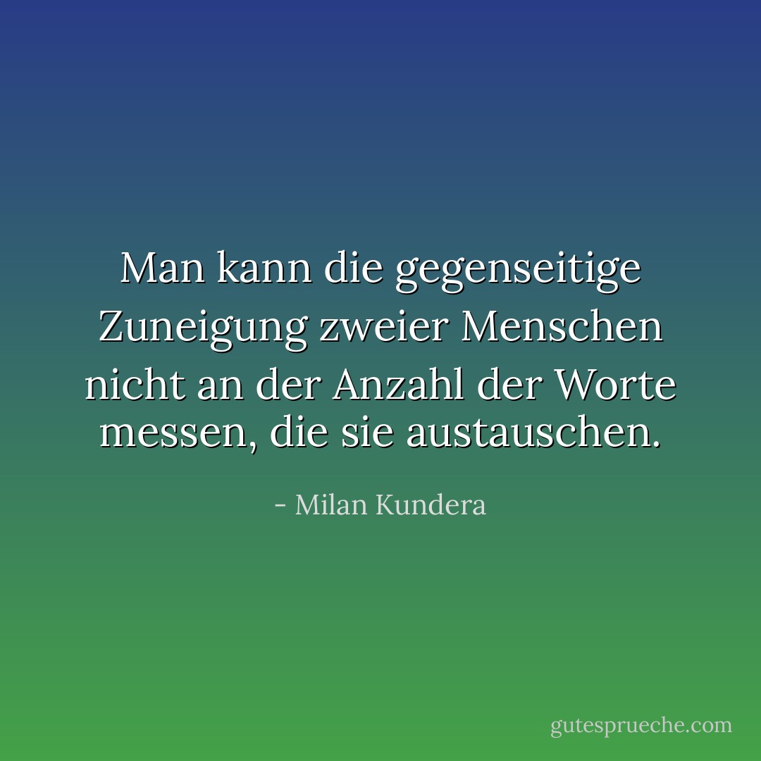 Man kann die gegenseitige Zuneigung zweier Menschen nicht an der Anzahl der Worte messen, die sie austauschen. - Milan Kundera<