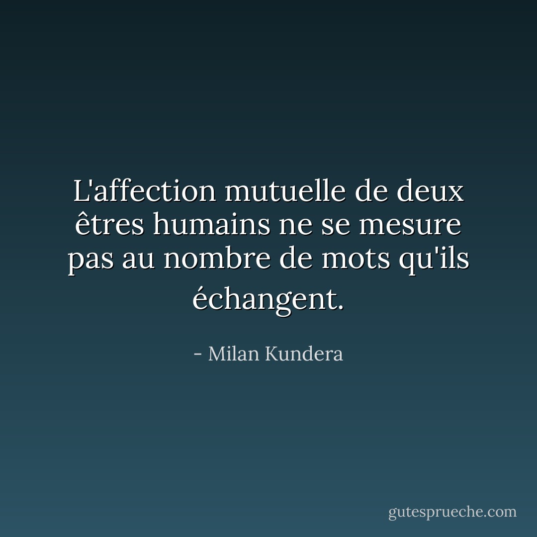 L'affection mutuelle de deux êtres humains ne se mesure pas au nombre de mots qu'ils échangent. - Milan Kundera