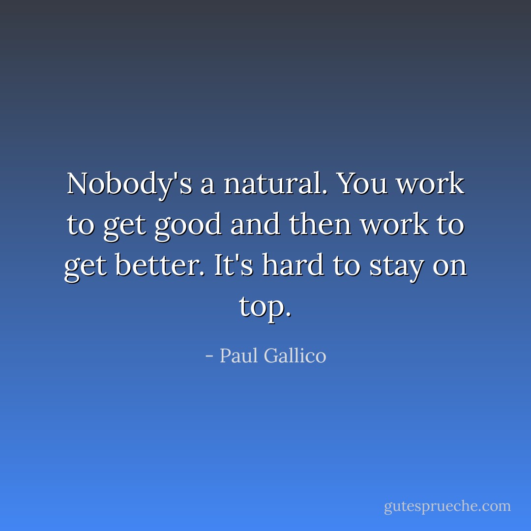 Nobody's a natural. You work to get good and then work to get better. It's hard to stay on top. - Paul Gallico