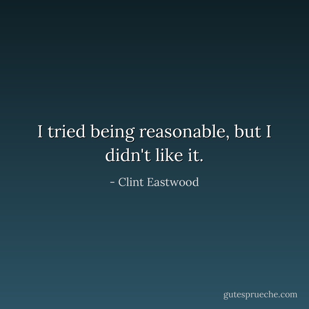 I tried being reasonable, but I didn't like it. - Clint Eastwood