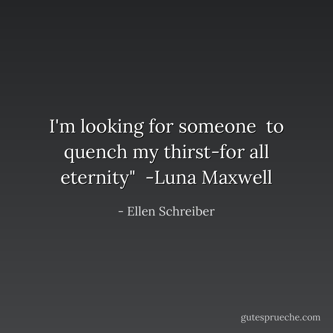 I'm looking for someone<br /> to quench my thirst-for all eternity"<br /> -Luna Maxwell - Ellen Schreiber