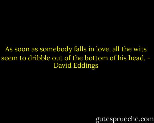 As soon as somebody falls in love, all the wits seem to dribble out of the bottom of his head. - David Eddings