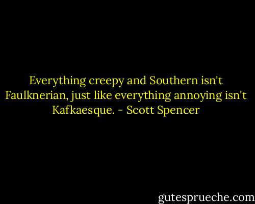 Everything creepy and Southern isn't Faulknerian, just like everything annoying isn't Kafkaesque. - Scott Spencer
