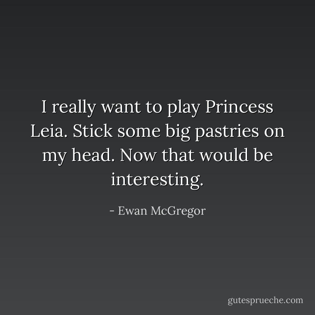 I really want to play Princess Leia. Stick some big pastries on my head. Now that would be interesting. - Ewan McGregor