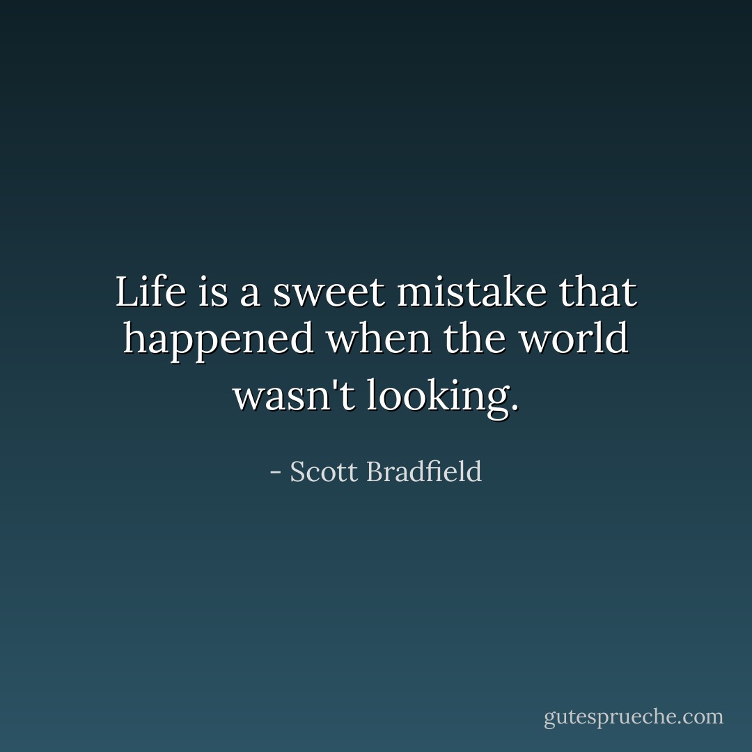 Life is a sweet mistake that happened when the world wasn't looking. - Scott Bradfield