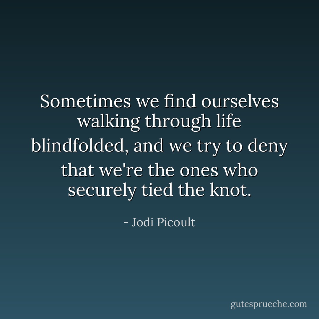 Sometimes we find ourselves walking through life blindfolded, and we try to deny that we're the ones who securely tied the knot. - Jodi Picoult