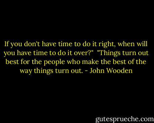 If you don't have time to do it right, when will you have time to do it over?"<br /><br />"Things turn out best for the people who make the best of the way things turn out. - John Wooden