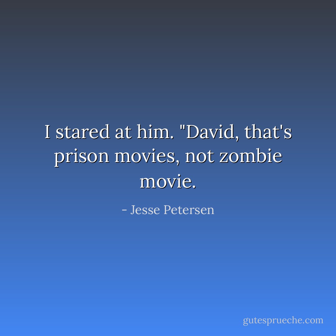 I stared at him. "David, that's prison movies, not zombie movie. - Jesse Petersen