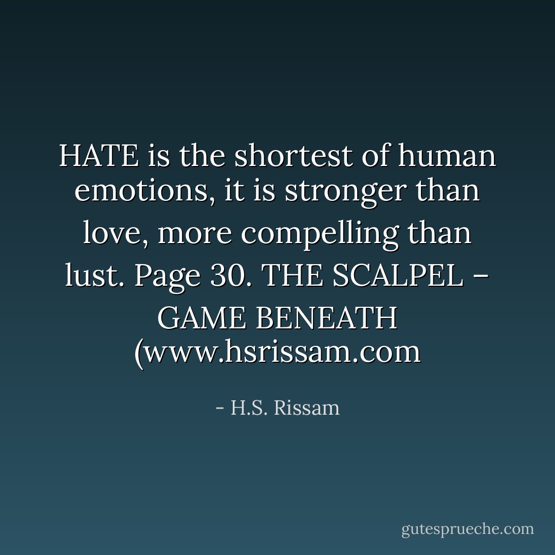 HATE is the shortest of human emotions, it is stronger than love, more compelling than lust. Page 30. THE SCALPEL – GAME BENEATH (<a target="_blank" rel="noopener nofollow" href="http://www.hsrissam.com">www.hsrissam.com</a> - H.S. Rissam