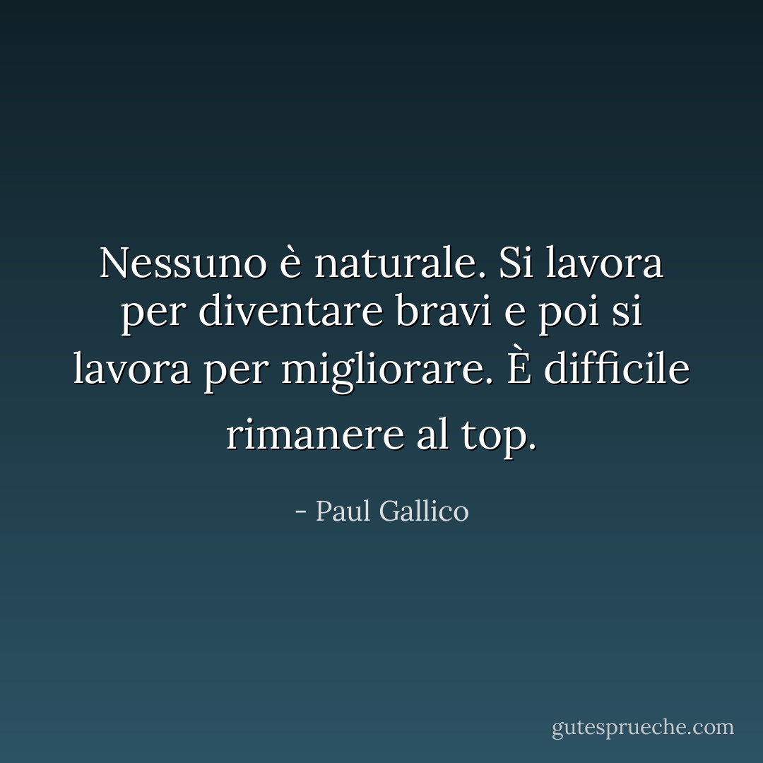 Nessuno è naturale. Si lavora per diventare bravi e poi si lavora per migliorare. È difficile rimanere al top. - Paul Gallico