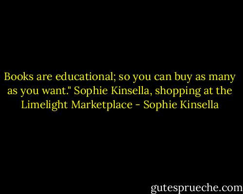 Books are educational; so you can buy as many as you want." Sophie Kinsella, shopping at the Limelight Marketplace - Sophie Kinsella