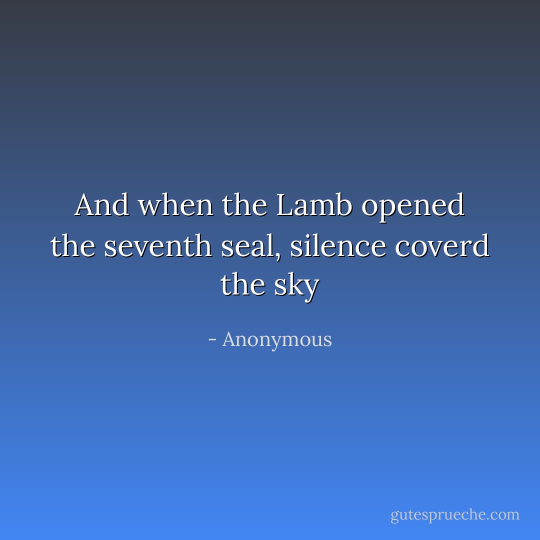And when the Lamb opened the seventh seal, silence coverd the sky - Anonymous