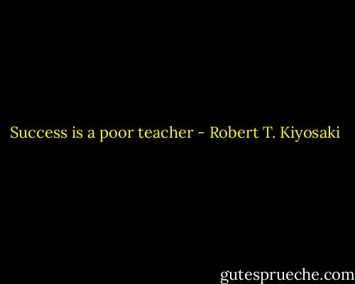 Success is a poor teacher - Robert T. Kiyosaki
