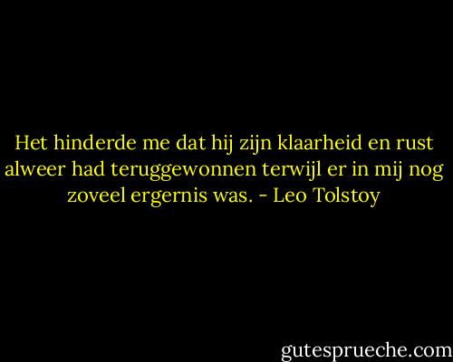 Het hinderde me dat hij zijn klaarheid en rust alweer had teruggewonnen terwijl er in mij nog zoveel ergernis was. - Leo Tolstoy