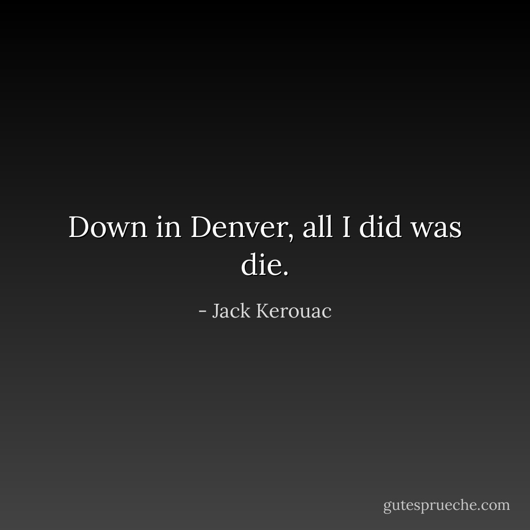 Down in Denver, all I did was die. - Jack Kerouac