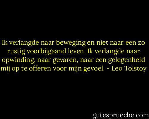 Ik verlangde naar beweging en niet naar een zo rustig voorbijgaand leven. Ik verlangde naar opwinding, naar gevaren, naar een gelegenheid mij op te offeren voor mijn gevoel. - Leo Tolstoy