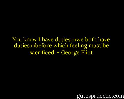You know I have duties──we both have duties──before which feeling must be sacrificed. - George Eliot