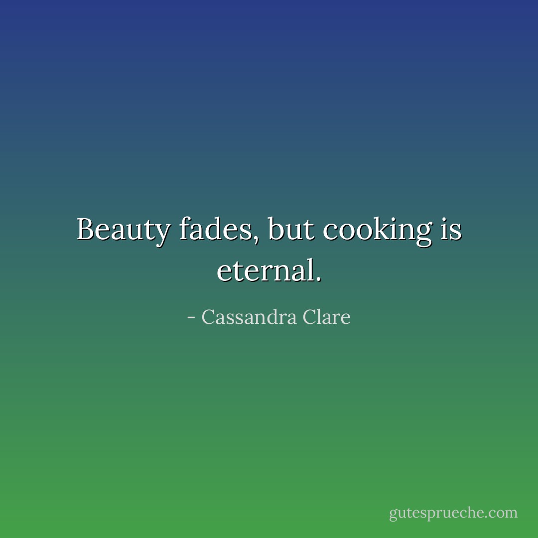 Beauty fades, but cooking is eternal. - Cassandra Clare