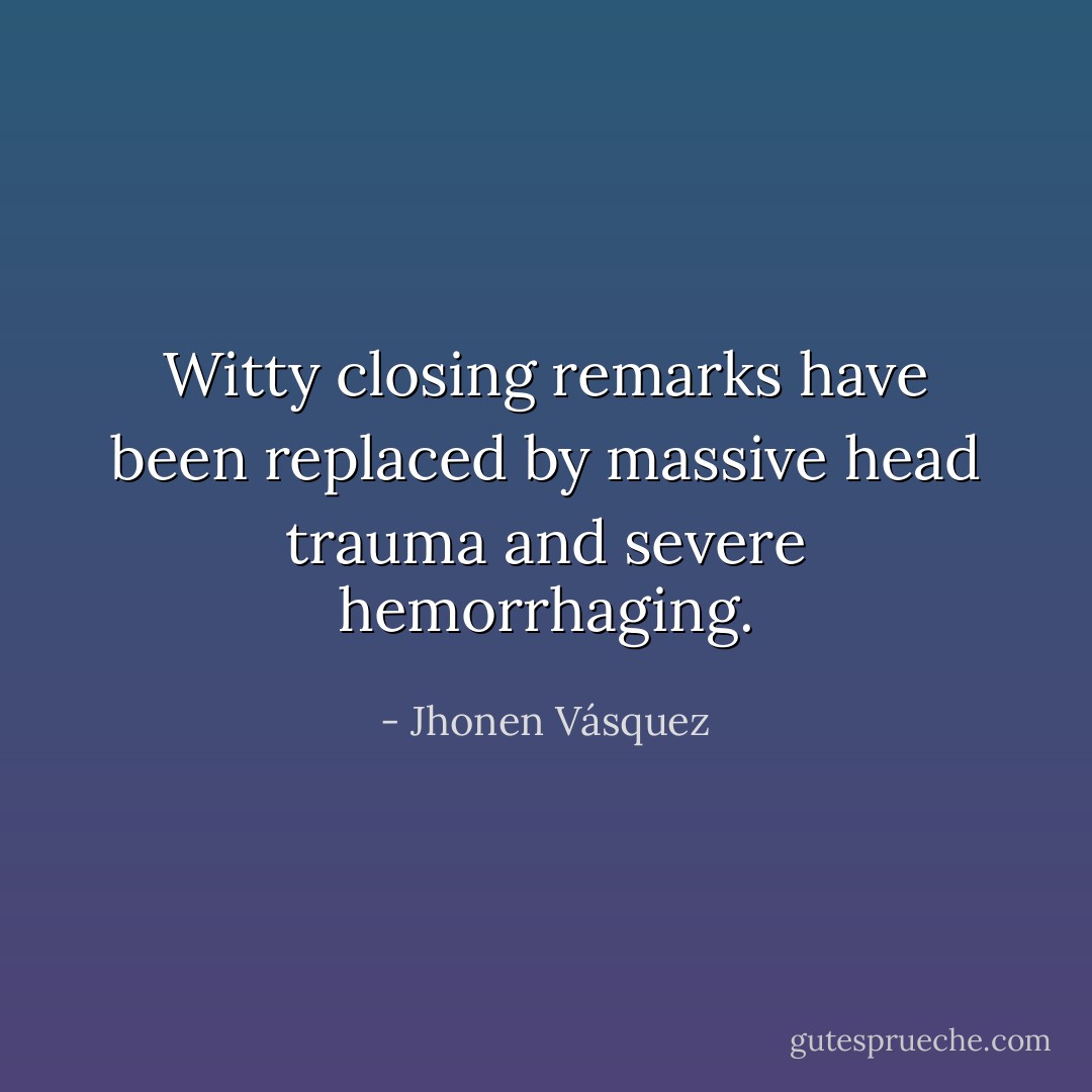 Witty closing remarks have been replaced by massive head trauma and severe hemorrhaging. - Jhonen Vásquez
