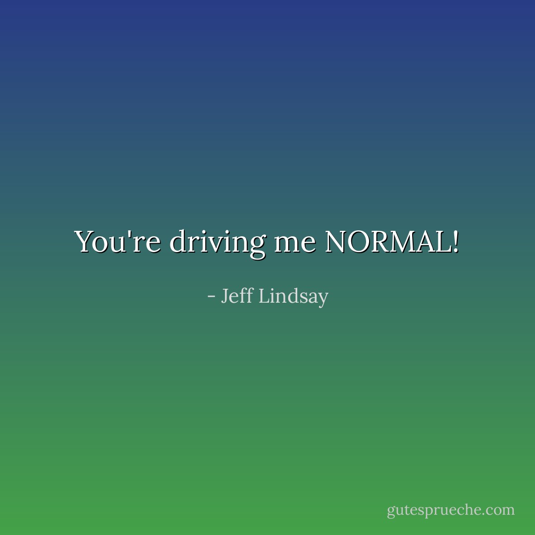 You're driving me NORMAL! - Jeff Lindsay
