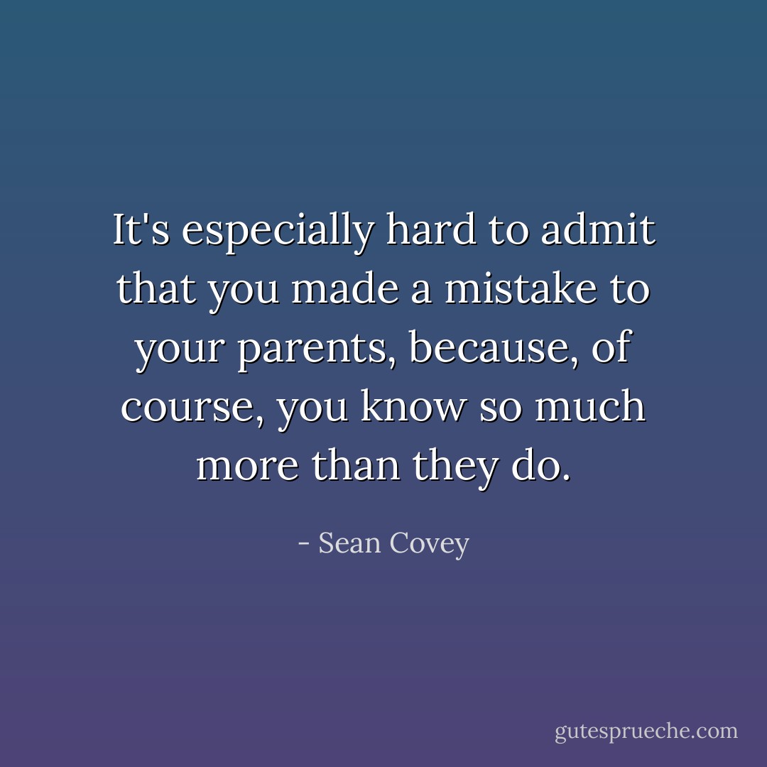 It's especially hard to admit that you made a mistake to your parents, because, of course, you know so much more than they do. - Sean Covey