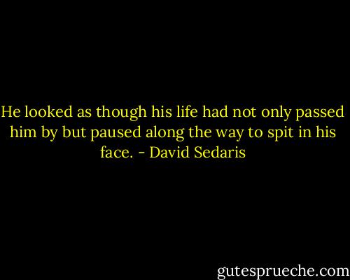 He looked as though his life had not only passed him by but paused along the way to spit in his face. - David Sedaris