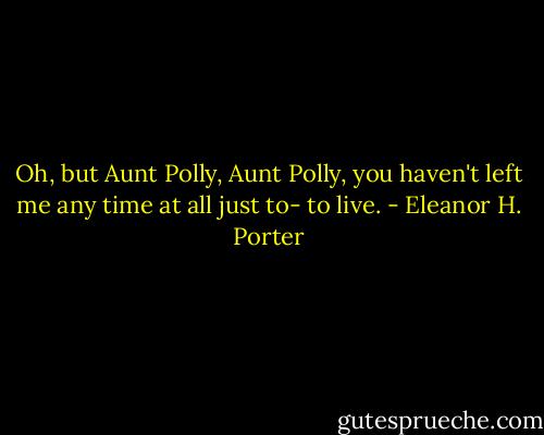Oh, but Aunt Polly, Aunt Polly, you haven't left me any time at all just to- to live. - Eleanor H. Porter