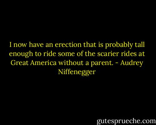 I now have an erection that is probably tall enough to ride some of the scarier rides at Great America without a parent. - Audrey Niffenegger