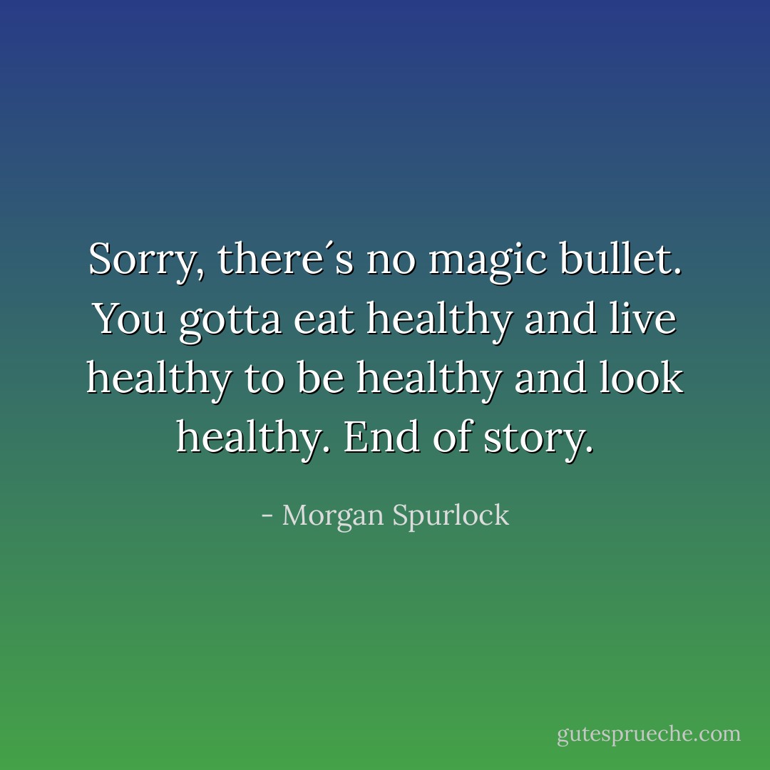 Sorry, there´s no magic bullet. You gotta eat healthy and live healthy to be healthy and look healthy. End of story. - Morgan Spurlock