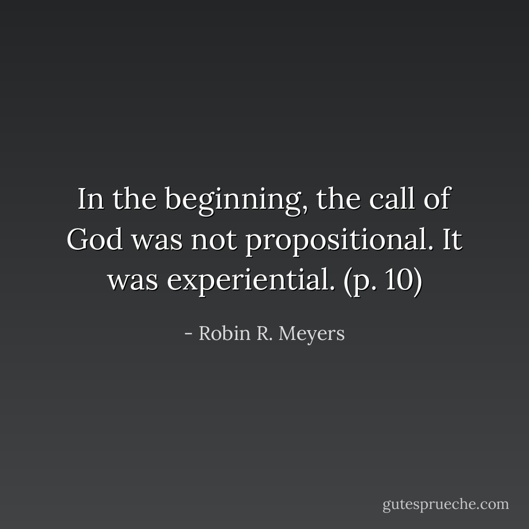 In the beginning, the call of God was not propositional. It was experiential. (p. 10) - Robin R. Meyers